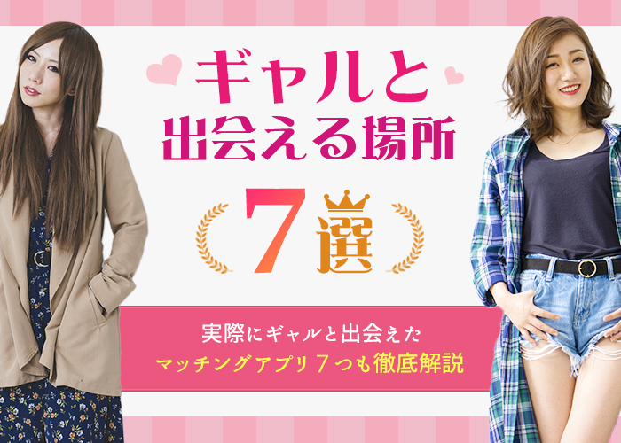 ギャルと出会える場所7選！筆者が実際にギャルと出会えたマッチングアプリ7つも徹底解説！