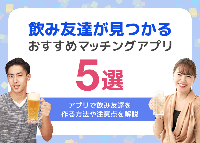 飲み友探しにおすすめのアプリを大公開！マッチングアプリや飲み会専用アプリで気軽に相手探し