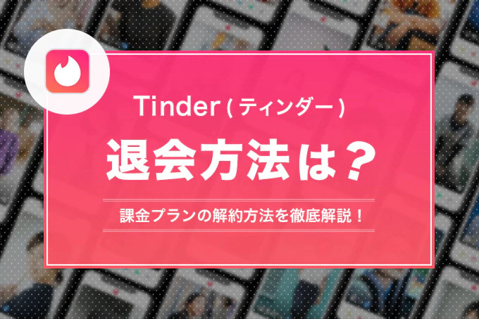 Tinder(ティンダー)の退会手順！課金プラン別の解約方法や注意点を徹底解説