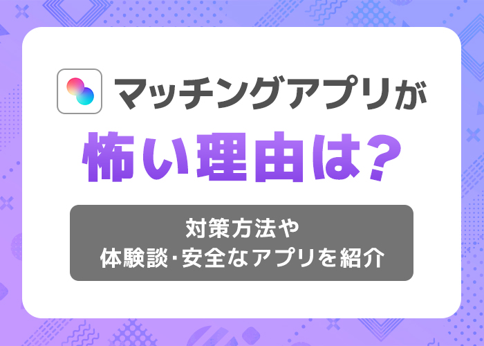 マッチングアプリが怖い理由は?対策方法や体験談・安全なアプリを紹介