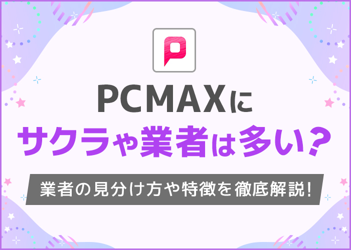 PCMAXにいる業者の特徴と見分け方！サクラがいない理由や業者を避けて出会う方法を解説