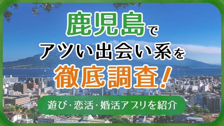 鹿児島で使うべき出会い系アプリ5選！遊び・恋活・婚活目的別にわかる
