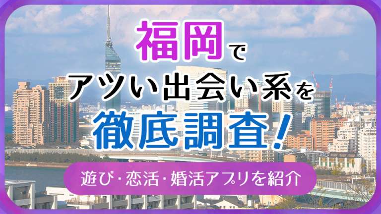 福岡で使うべき出会い系アプリ5選！遊び・恋活・婚活目的別にわかる