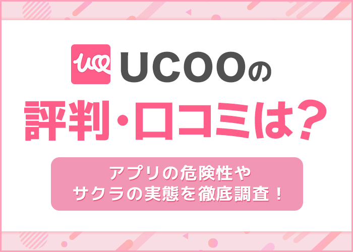 UCOOの評判・口コミは？アプリの危険性やサクラの実態を徹底調査！