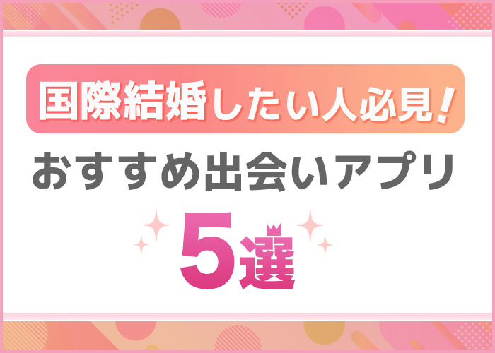 国際結婚できるマッチングアプリ5選！外国人と出会えた体験談を紹介
