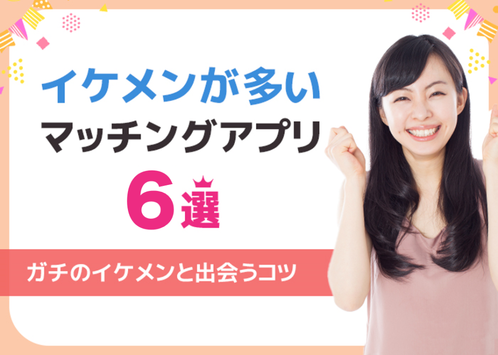 イケメンが多いマッチングアプリ6選！ガチのイケメンを見抜くコツも大公開